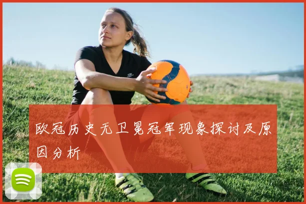 欧冠历史无卫冕冠军现象探讨及原因分析