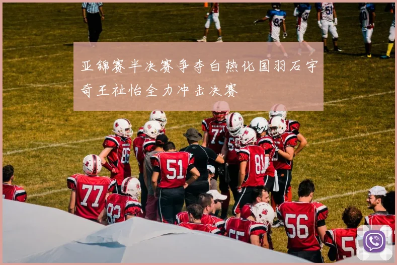 亚锦赛半决赛争夺白热化国羽石宇奇王祉怡全力冲击决赛