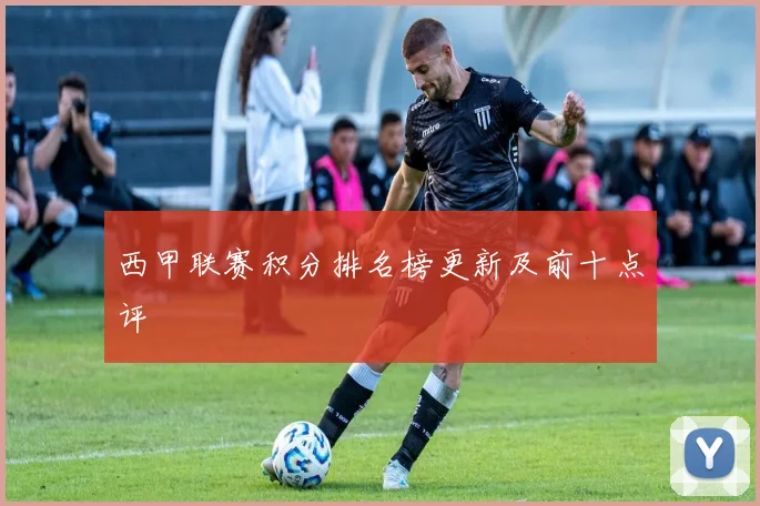 西甲联赛积分排名榜更新及前十点评